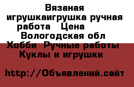 Вязаная игрушкаигрушка ручная работа › Цена ­ 350 - Вологодская обл. Хобби. Ручные работы » Куклы и игрушки   